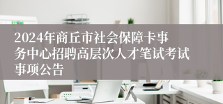 2024年商丘市社会保障卡事务中心招聘高层次人才笔试考试事项公告