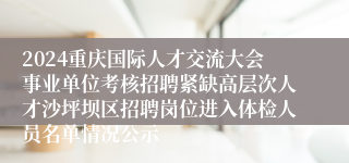 2024重庆国际人才交流大会事业单位考核招聘紧缺高层次人才沙坪坝区招聘岗位进入体检人员名单情况公示