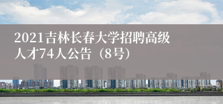 2021吉林长春大学招聘高级人才74人公告（8号）