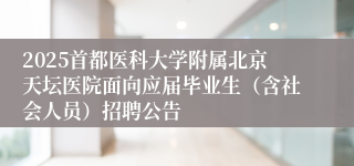 2025首都医科大学附属北京天坛医院面向应届毕业生（含社会人员）招聘公告