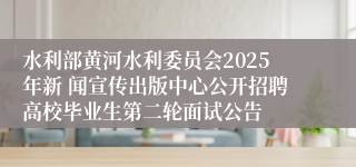 水利部黄河水利委员会2025年新 闻宣传出版中心公开招聘高校毕业生第二轮面试公告
