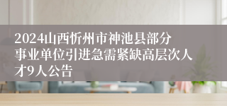 2024山西忻州市神池县部分事业单位引进急需紧缺高层次人才9人公告