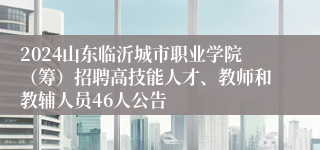 2024山东临沂城市职业学院（筹）招聘高技能人才、教师和教辅人员46人公告