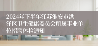 2024年下半年江苏淮安市洪泽区卫生健康委员会所属事业单位招聘体检通知