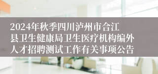 2024年秋季四川泸州市合江县卫生健康局卫生医疗机构编外人才招聘测试工作有关事项公告
