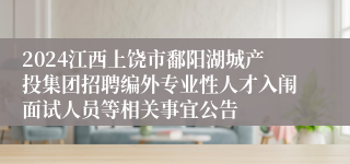 2024江西上饶市鄱阳湖城产投集团招聘编外专业性人才入闱面试人员等相关事宜公告