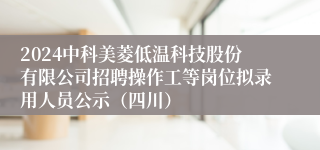 2024中科美菱低温科技股份有限公司招聘操作工等岗位拟录用人员公示（四川）