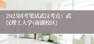 2025国考笔试武汉考点：武汉理工大学(南湖校区)