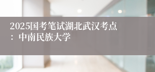2025国考笔试湖北武汉考点：中南民族大学
