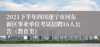 2021下半年四川遂宁市河东新区事业单位考试招聘16人公告（教育类）