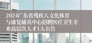 2024广东省残疾人文化体育与康复辅具中心招聘医疗卫生专业高层次人才1人公告