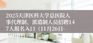 2025天津医科大学总医院人事代理制、派遣制人员招聘147人报名入口（11月26日-12月3日）
