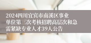 2024四川宜宾市南溪区事业单位第三次考核招聘高层次和急需紧缺专业人才39人公告
