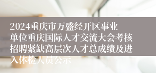 2024重庆市万盛经开区事业单位重庆国际人才交流大会考核招聘紧缺高层次人才总成绩及进入体检人员公示
