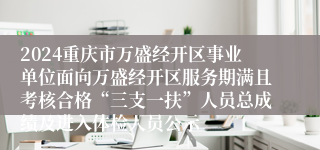2024重庆市万盛经开区事业单位面向万盛经开区服务期满且考核合格“三支一扶”人员总成绩及进入体检人员公示