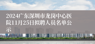 2024广东深圳市龙岗中心医院11月25日拟聘人员名单公示
