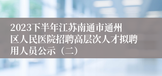 2023下半年江苏南通市通州区人民医院招聘高层次人才拟聘用人员公示（二）