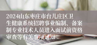 2024山东枣庄市台儿庄区卫生健康系统招聘事业编制、备案制专业技术人员进入面试前资格审查等有关事项通知