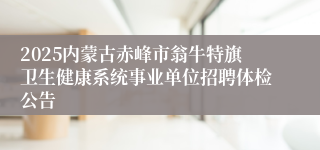 2025内蒙古赤峰市翁牛特旗卫生健康系统事业单位招聘体检公告