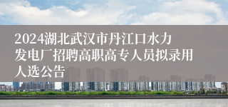 2024湖北武汉市丹江口水力发电厂招聘高职高专人员拟录用人选公告