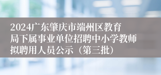 2024广东肇庆市端州区教育局下属事业单位招聘中小学教师拟聘用人员公示（第三批）