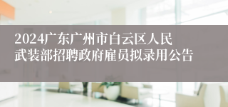 2024广东广州市白云区人民武装部招聘政府雇员拟录用公告