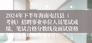 2024年下半年海南屯昌县（考核）招聘事业单位人员笔试成绩、笔试合格分数线及面试资格复审等事项公告（4号）