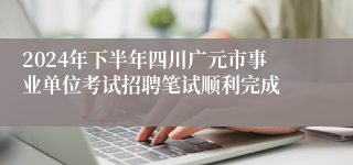 2024年下半年四川广元市事业单位考试招聘笔试顺利完成