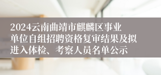 2024云南曲靖市麒麟区事业单位自组招聘资格复审结果及拟进入体检、考察人员名单公示
