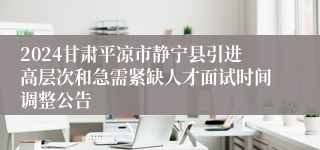 2024甘肃平凉市静宁县引进高层次和急需紧缺人才面试时间调整公告