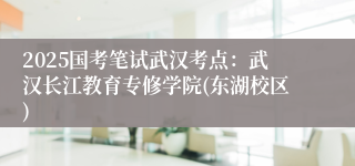 2025国考笔试武汉考点：武汉长江教育专修学院(东湖校区)