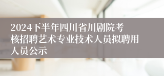 2024下半年四川省川剧院考核招聘艺术专业技术人员拟聘用人员公示