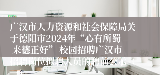 广汉市人力资源和社会保障局关于德阳市2024年“心有所蜀 来德正好” 校园招聘广汉市招聘岗位拟聘人员的聘前公示（一）