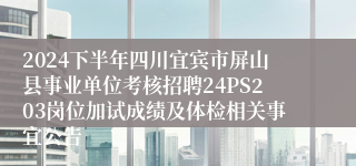 2024下半年四川宜宾市屏山县事业单位考核招聘24PS203岗位加试成绩及体检相关事宜公告