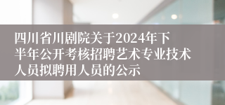四川省川剧院关于2024年下半年公开考核招聘艺术专业技术人员拟聘用人员的公示