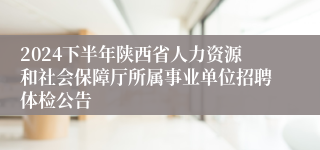 2024下半年陕西省人力资源和社会保障厅所属事业单位招聘体检公告