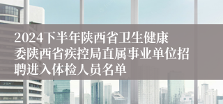 2024下半年陕西省卫生健康委陕西省疾控局直属事业单位招聘进入体检人员名单