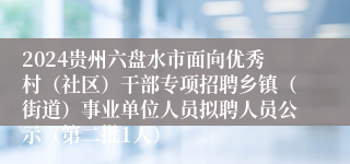 2024贵州六盘水市面向优秀村（社区）干部专项招聘乡镇（街道）事业单位人员拟聘人员公示（第二批1人）
