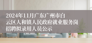 2024年11月广东广州市白云区人和镇人民政府就业服务岗招聘拟录用人员公示