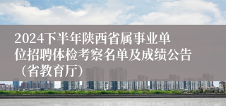 2024下半年陕西省属事业单位招聘体检考察名单及成绩公告（省教育厅）