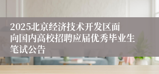 2025北京经济技术开发区面向国内高校招聘应届优秀毕业生笔试公告 
