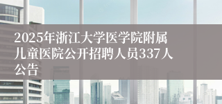 2025年浙江大学医学院附属儿童医院公开招聘人员337人公告