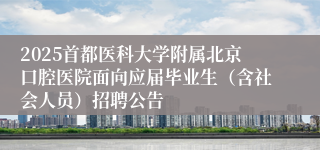 2025首都医科大学附属北京口腔医院面向应届毕业生（含社会人员）招聘公告