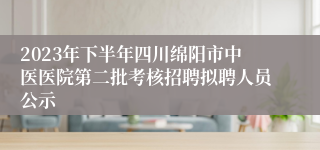 2023年下半年四川绵阳市中医医院第二批考核招聘拟聘人员公示