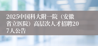 2025中国科大附一院（安徽省立医院）高层次人才招聘207人公告