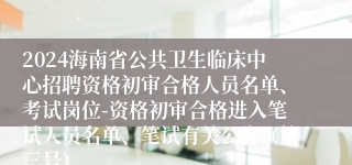 2024海南省公共卫生临床中心招聘资格初审合格人员名单、考试岗位-资格初审合格进入笔试人员名单、笔试有关公告（第三号）