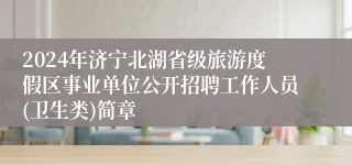 2024年济宁北湖省级旅游度假区事业单位公开招聘工作人员(卫生类)简章