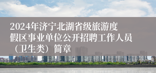 2024年济宁北湖省级旅游度假区事业单位公开招聘工作人员（卫生类）简章