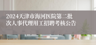 2024天津市海河医院第二批次人事代理用工招聘考核公告
