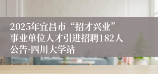 2025年宜昌市“招才兴业”事业单位人才引进招聘182人公告·四川大学站